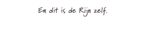 En dit is de Rijn zelf.